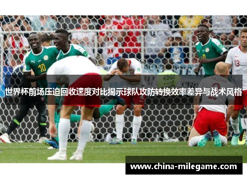 世界杯前场压迫回收速度对比揭示球队攻防转换效率差异与战术风格 世界杯前场压迫回收速度对比揭示球队攻防转换效率差异与战术风格