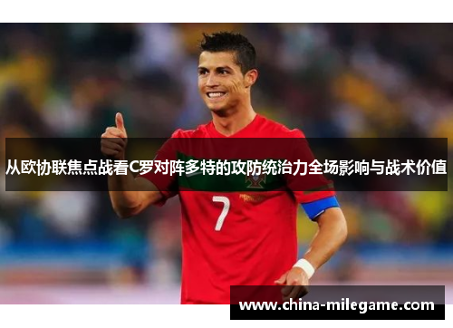 从欧协联焦点战看C罗对阵多特的攻防统治力全场影响与战术价值