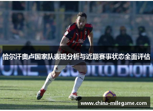 恰尔汗奥卢国家队表现分析与近期赛事状态全面评估 恰尔汗奥卢国家队表现分析与近期赛事状态全面评估