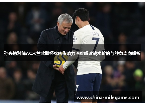 孙兴慜对阵AC米兰欧联杯攻防影响力深度解读战术价值与胜负走向解析 孙兴慜对阵AC米兰欧联杯攻防影响力深度解读战术价值与胜负走向解析