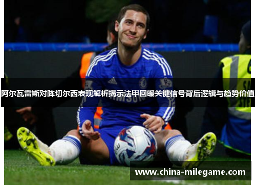 阿尔瓦雷斯对阵切尔西表现解析揭示法甲回暖关键信号背后逻辑与趋势价值 阿尔瓦雷斯对阵切尔西表现解析揭示法甲回暖关键信号背后逻辑与趋势价值