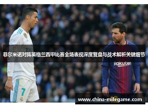菲尔米诺对阵英格兰西甲比赛全场表现深度复盘与战术解析关键细节 菲尔米诺对阵英格兰西甲比赛全场表现深度复盘与战术解析关键细节