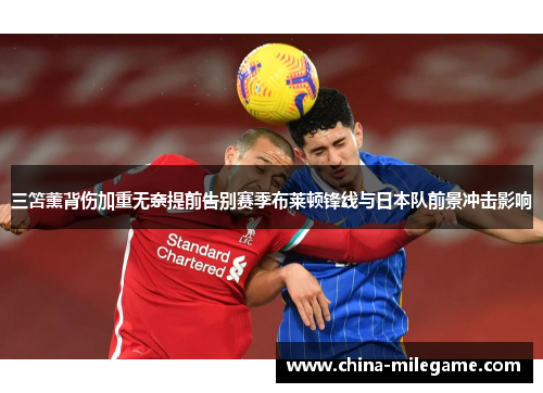 三笘薰背伤加重无奈提前告别赛季布莱顿锋线与日本队前景冲击影响 三笘薰背伤加重无奈提前告别赛季布莱顿锋线与日本队前景冲击影响