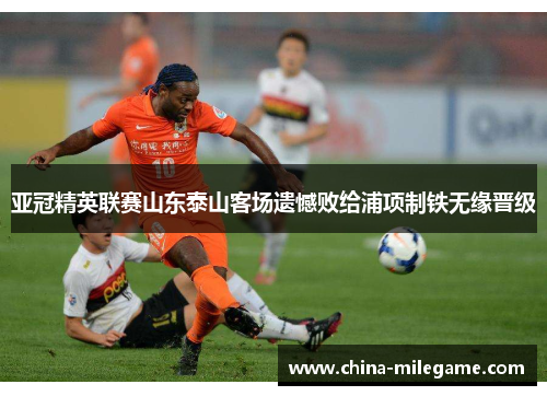 亚冠精英联赛山东泰山客场遗憾败给浦项制铁无缘晋级 亚冠精英联赛山东泰山客场遗憾败给浦项制铁无缘晋级
