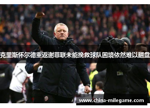 克里斯怀尔德重返谢菲联未能挽救球队困境依然难以翻盘