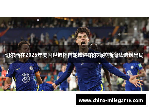 切尔西在2025年美国世俱杯首轮遭遇帕尔梅拉斯淘汰遗憾出局 切尔西在2025年美国世俱杯首轮遭遇帕尔梅拉斯淘汰遗憾出局