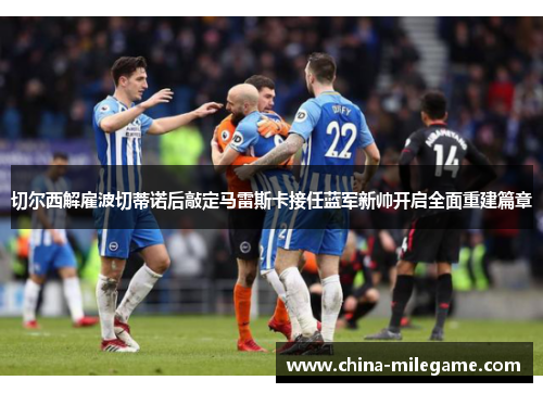 切尔西解雇波切蒂诺后敲定马雷斯卡接任蓝军新帅开启全面重建篇章 切尔西解雇波切蒂诺后敲定马雷斯卡接任蓝军新帅开启全面重建篇章