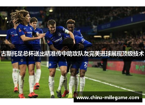 古斯托足总杯送出精准传中助攻队友完美进球展现顶级技术 古斯托足总杯送出精准传中助攻队友完美进球展现顶级技术