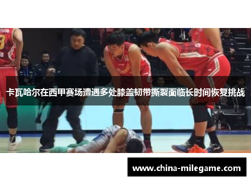 卡瓦哈尔在西甲赛场遭遇多处膝盖韧带撕裂面临长时间恢复挑战 卡瓦哈尔在西甲赛场遭遇多处膝盖韧带撕裂面临长时间恢复挑战