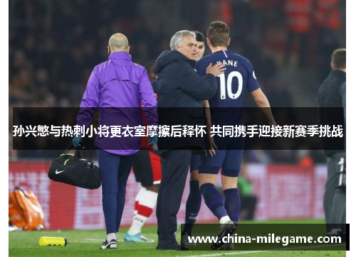 孙兴慜与热刺小将更衣室摩擦后释怀 共同携手迎接新赛季挑战 孙兴慜与热刺小将更衣室摩擦后释怀 共同携手迎接新赛季挑战