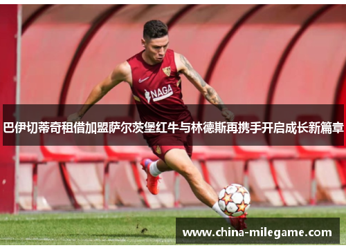 巴伊切蒂奇租借加盟萨尔茨堡红牛与林德斯再携手开启成长新篇章 巴伊切蒂奇租借加盟萨尔茨堡红牛与林德斯再携手开启成长新篇章