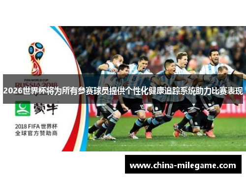 2026世界杯将为所有参赛球员提供个性化健康追踪系统助力比赛表现