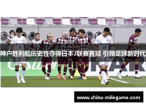 神户胜利船历史性夺得日本J联赛首冠 引领足球新时代 神户胜利船历史性夺得日本J联赛首冠 引领足球新时代